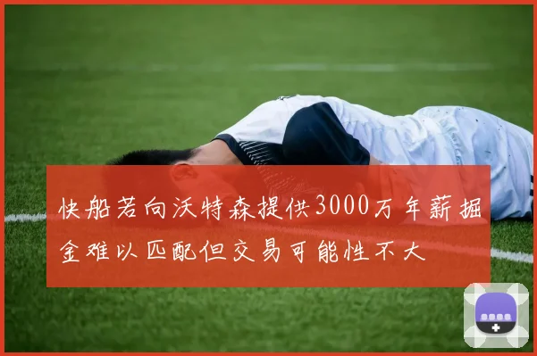 快船若向沃特森提供3000万年薪掘金难以匹配但交易可能性不大