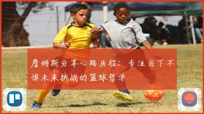 詹姆斯分享心路历程：专注当下不惧未来挑战的篮球哲学
