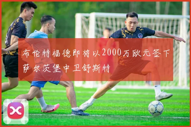 布伦特福德即将以2000万欧元签下萨尔茨堡中卫舒斯特