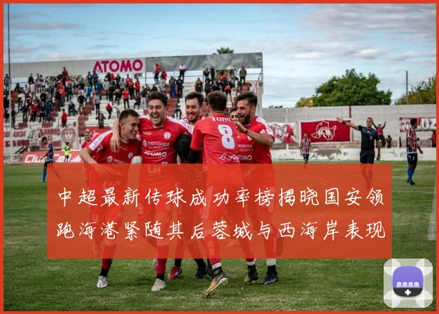 中超最新传球成功率榜揭晓国安领跑海港紧随其后蓉城与西海岸表现不俗