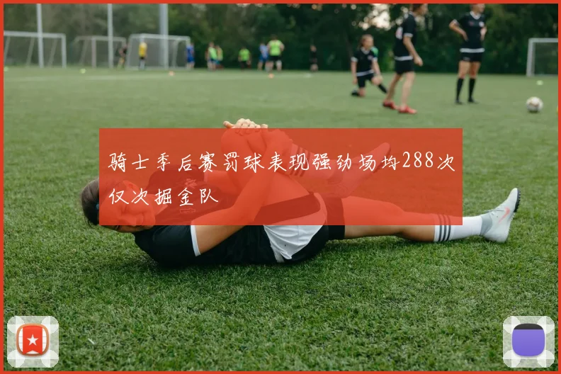 骑士季后赛罚球表现强劲场均288次仅次掘金队