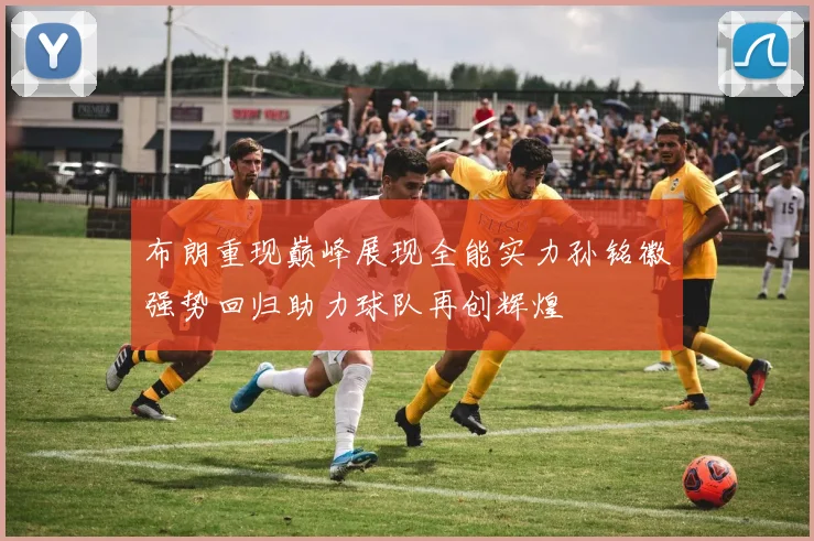 布朗重现巅峰展现全能实力孙铭徽强势回归助力球队再创辉煌