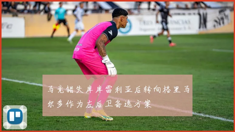 马竞错失库库雷利亚后转向格里马尔多作为左后卫备选方案