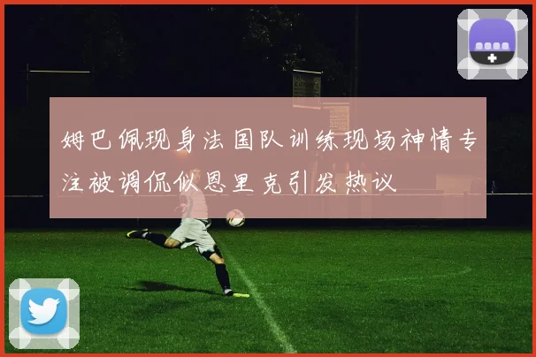 姆巴佩现身法国队训练现场神情专注被调侃似恩里克引发热议