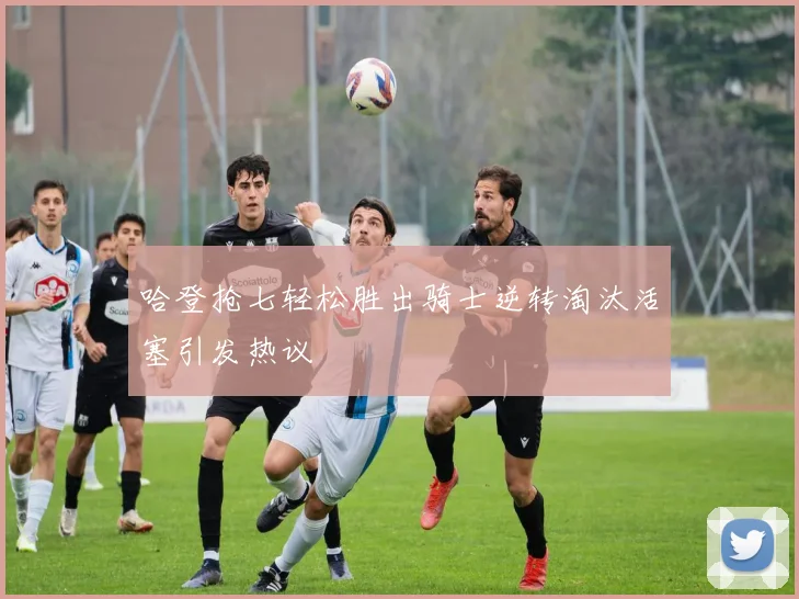 哈登抢七轻松胜出骑士逆转淘汰活塞引发热议