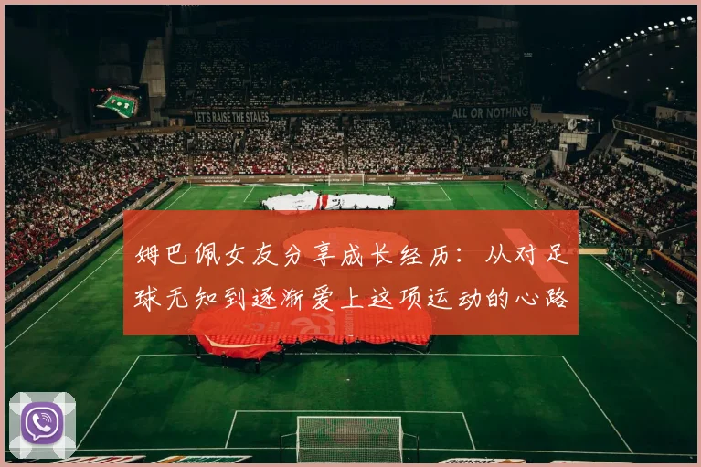 姆巴佩女友分享成长经历：从对足球无知到逐渐爱上这项运动的心路历程