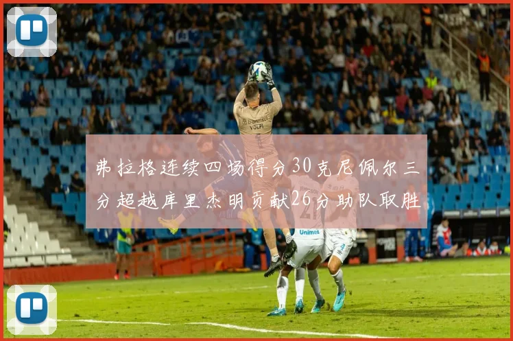 弗拉格连续四场得分30克尼佩尔三分超越库里杰明贡献26分助队取胜