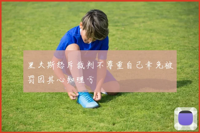 里夫斯怒斥裁判不尊重自己幸免被罚因其心知理亏