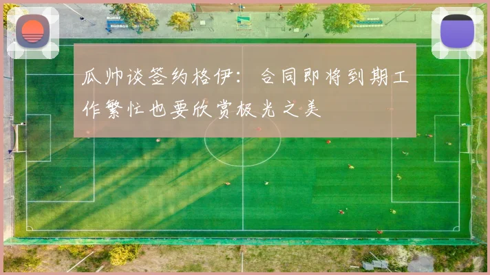 瓜帅谈签约格伊：合同即将到期工作繁忙也要欣赏极光之美