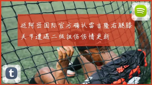 迈阿密国际官方确认雷吉隆右腿膝关节遭遇二级扭伤伤情更新
