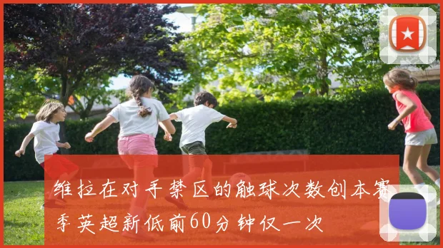 维拉在对手禁区的触球次数创本赛季英超新低前60分钟仅一次