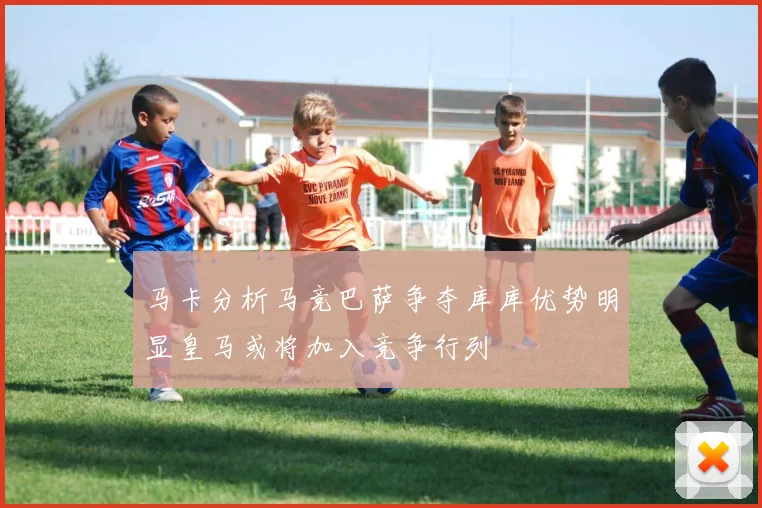 马卡分析马竞巴萨争夺库库优势明显皇马或将加入竞争行列