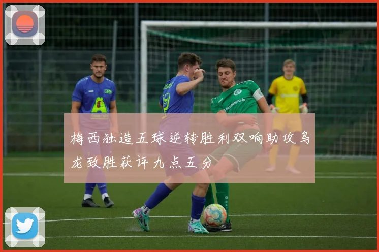 梅西独造五球逆转胜利双响助攻乌龙致胜获评九点五分