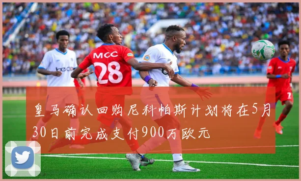 皇马确认回购尼科帕斯计划将在5月30日前完成支付900万欧元