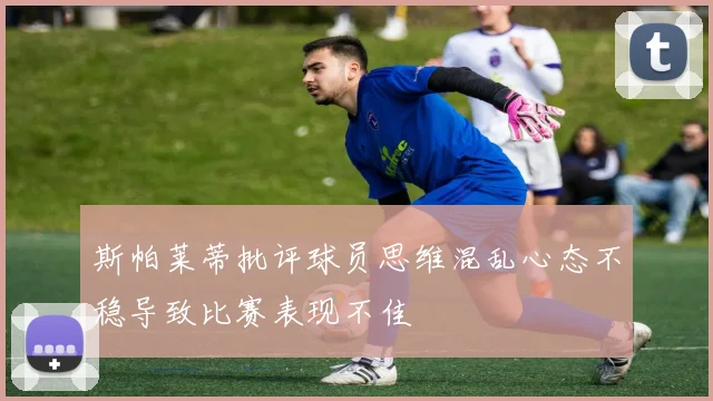 斯帕莱蒂批评球员思维混乱心态不稳导致比赛表现不佳
