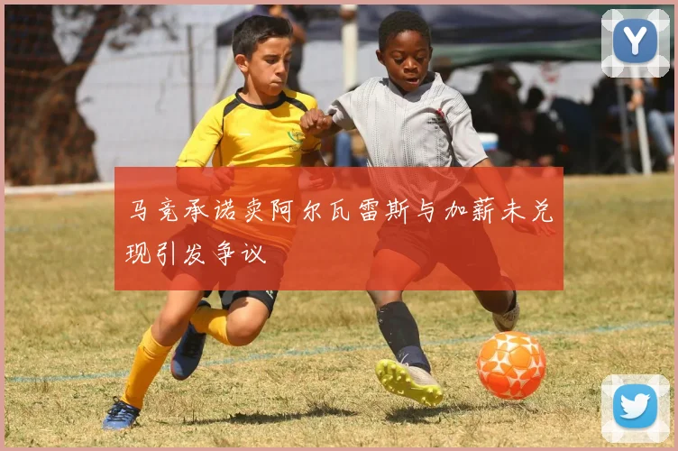 马竞承诺卖阿尔瓦雷斯与加薪未兑现引发争议