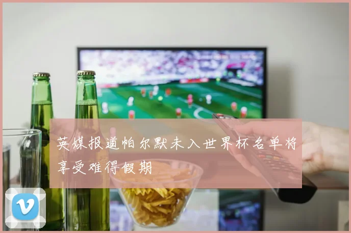 英媒报道帕尔默未入世界杯名单将享受难得假期