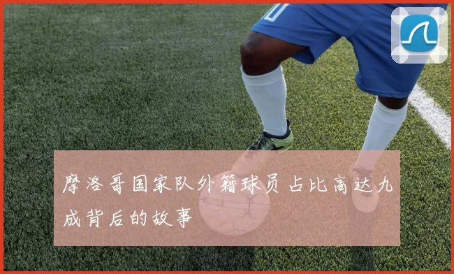 摩洛哥国家队外籍球员占比高达九成背后的故事