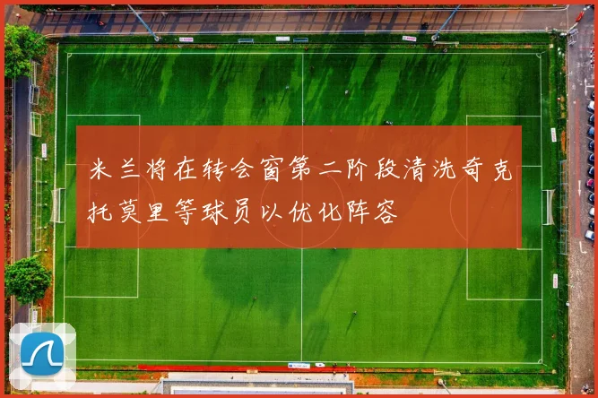 米兰将在转会窗第二阶段清洗奇克托莫里等球员以优化阵容