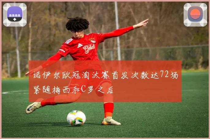 诺伊尔欧冠淘汰赛首发次数达72场紧随梅西和C罗之后