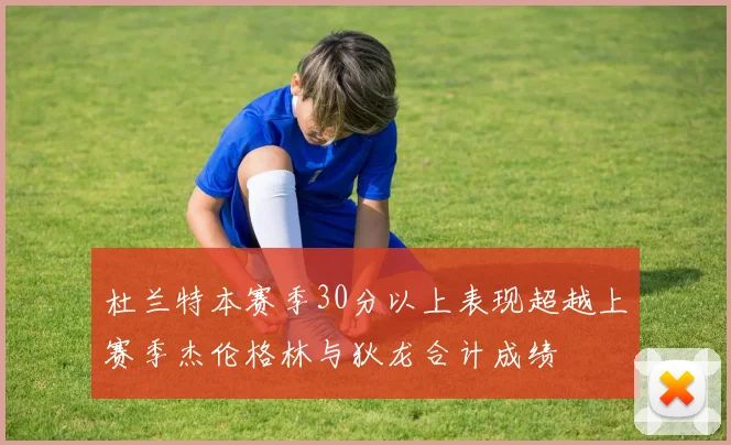 杜兰特本赛季30分以上表现超越上赛季杰伦格林与狄龙合计成绩